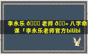 李永乐 🐒 老师 🌻 八字命理课「李永乐老师官方bilibili」